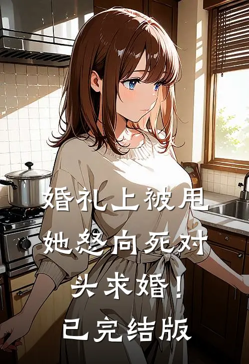 婚礼上被甩，她怒向死对头求婚！已完结版