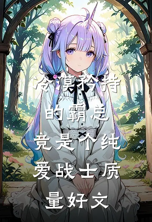 冷漠矜持的霸总，竟是个纯爱战士质量好文