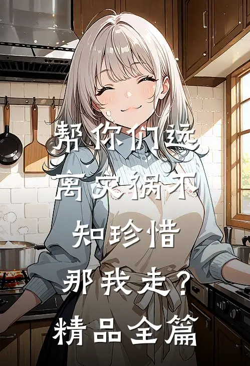 帮你们远离灾祸不知珍惜,那我走?精品全篇