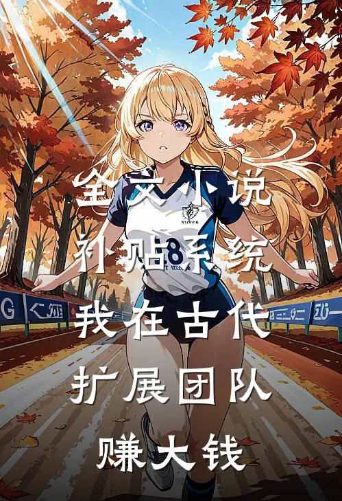 全文小说补贴系统：我在古代扩展团队赚大钱