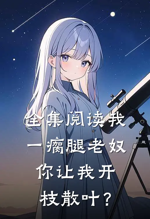 全集阅读我一瘸腿老奴，你让我开枝散叶？