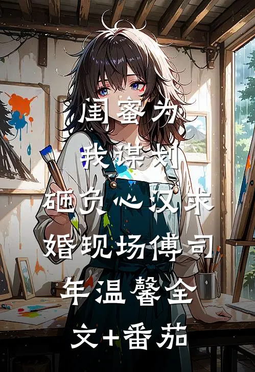 闺蜜为我谋划，砸负心汉求婚现场傅司年温馨全文+番茄