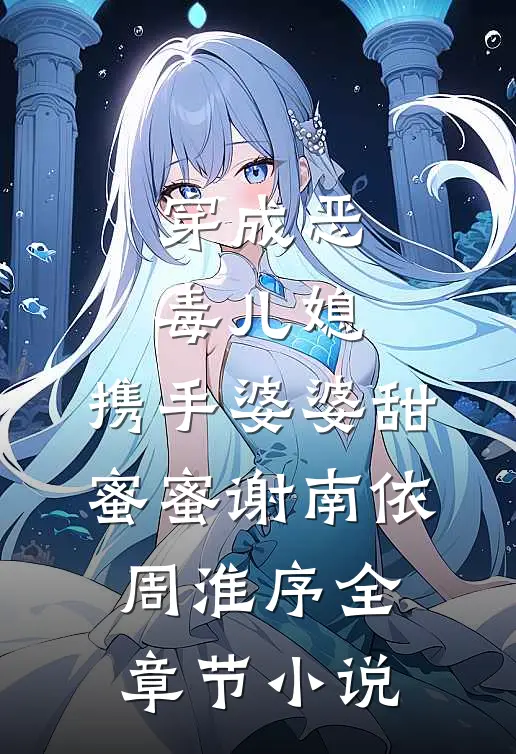 穿成恶毒儿媳，携手婆婆甜蜜蜜谢南依周淮序全章节小说
