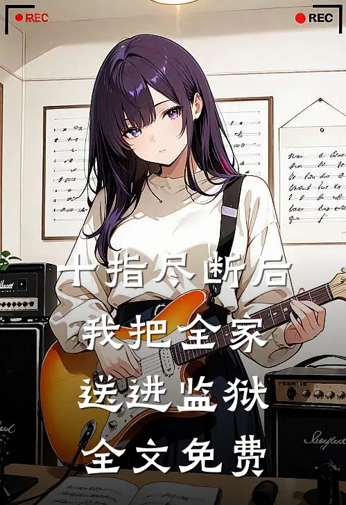 十指尽断后，我把全家送进监狱全文免费