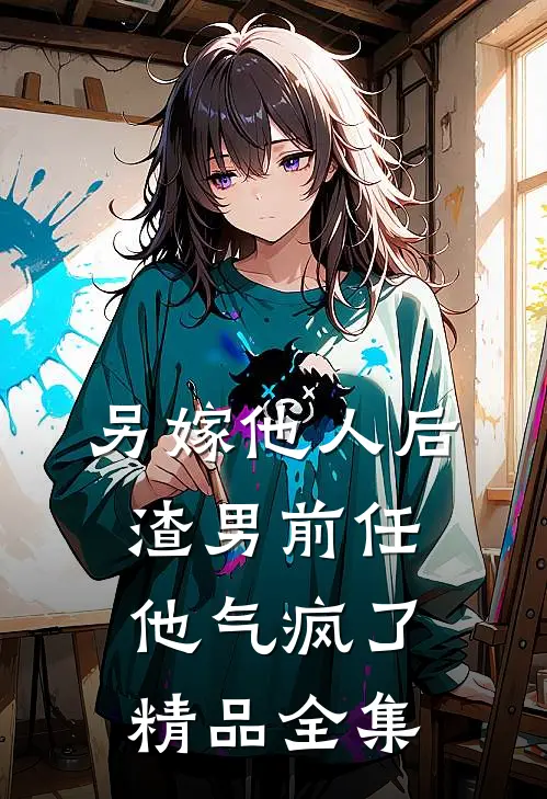 另嫁他人后，渣男前任他气疯了精品全集