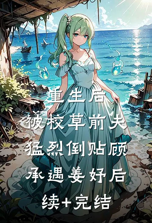 重生后，被校草前夫猛烈倒贴顾承遇姜妤后续+完结