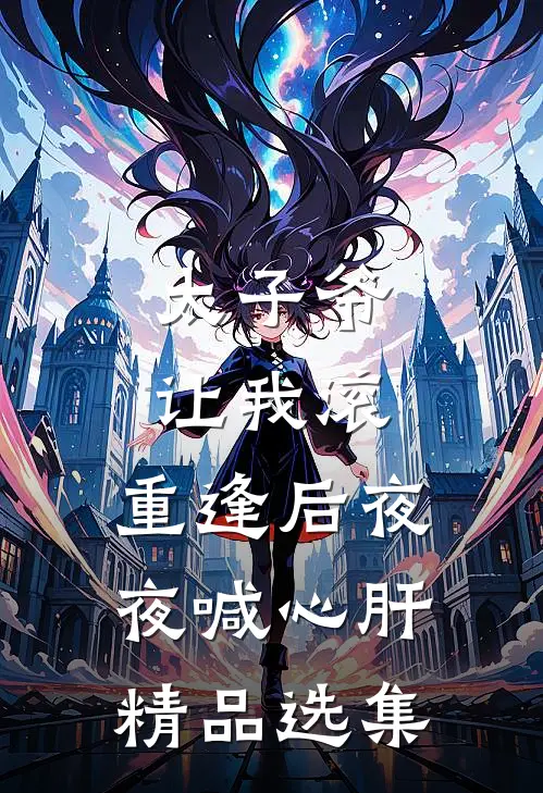 太子爷让我滚，重逢后夜夜喊心肝精品选集