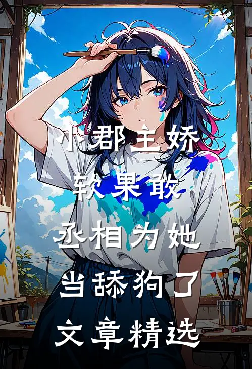 小郡主娇软果敢,丞相为她当舔狗了文章精选阅读