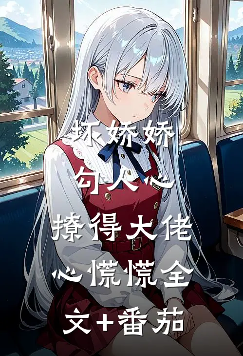坏娇娇勾人心，撩得大佬心慌慌全文+番茄
