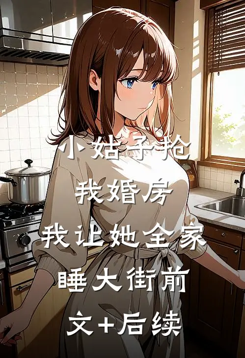 小姑子抢我婚房，我让她全家睡大街前文+后续
