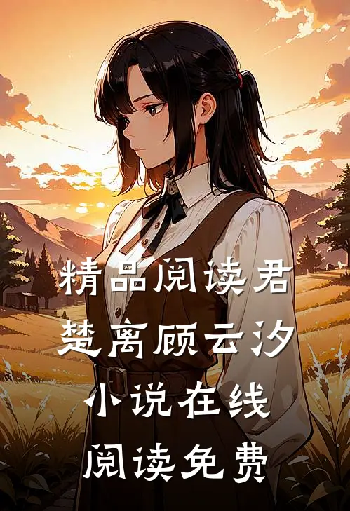 精品阅读君楚离顾云汐在线阅读免费全文