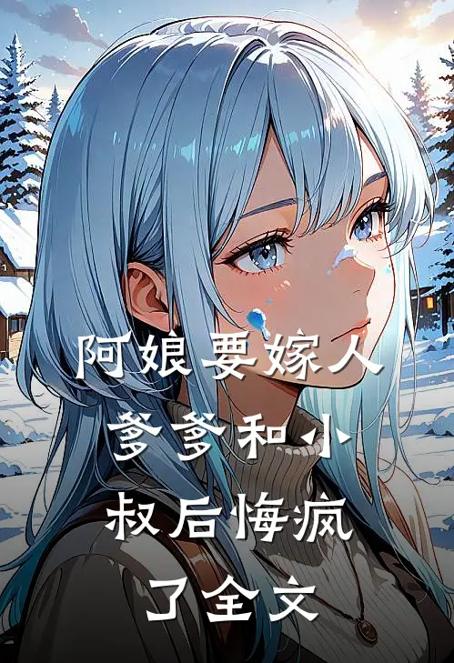 阿娘要嫁人，爹爹和小叔后悔疯了全文