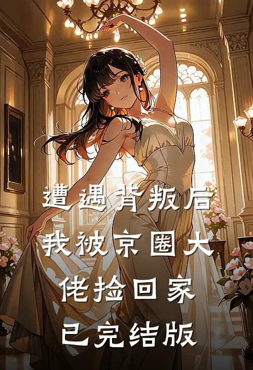 遭遇背叛后，我被京圈大佬捡回家已完结版