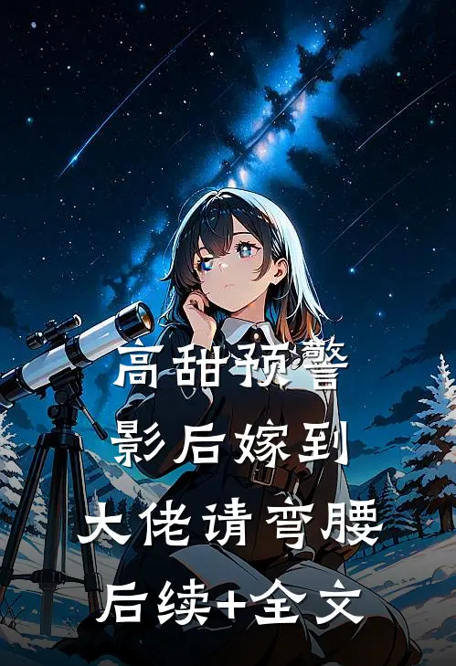 高甜预警：影后嫁到，大佬请弯腰后续+全文