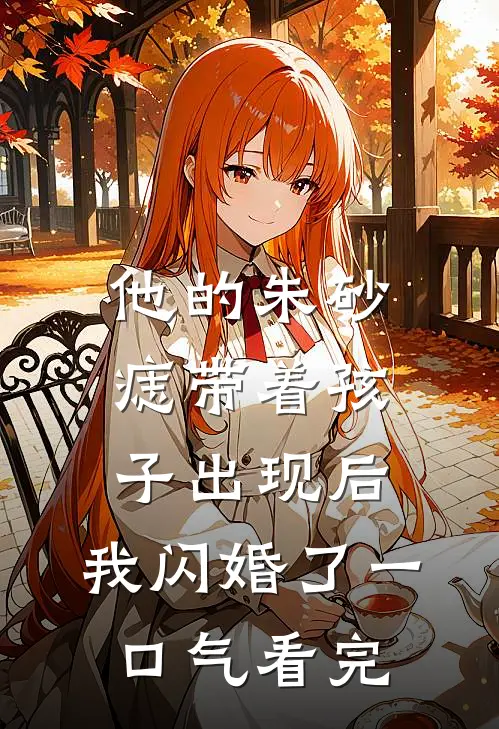 他的朱砂痣带着孩子出现后，我闪婚了一口气看完