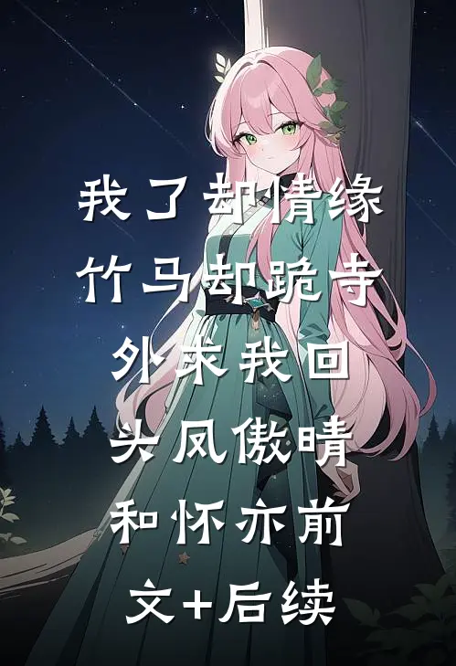 我了却情缘，竹马却跪寺外求我回头凤傲晴和怀亦前文+后续