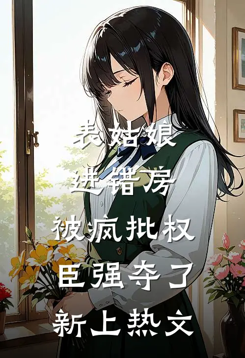 表姑娘进错房，被疯批权臣强夺了新上热文