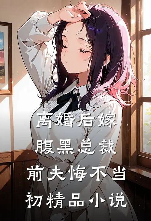 离婚后嫁腹黑总裁，前夫悔不当初精品小说
