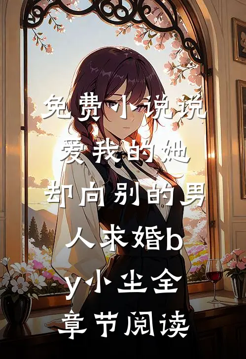 免费小说说爱我的她，却向别的男人求婚by小尘全章节阅读