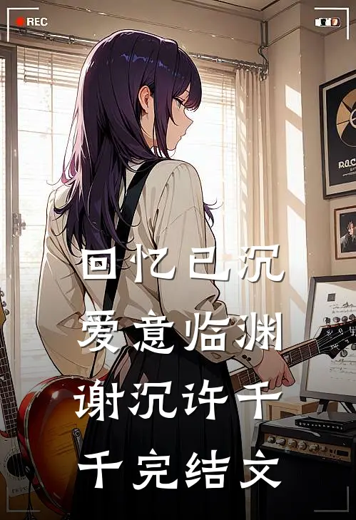 回忆已沉，爱意临渊谢沉许千千完结文