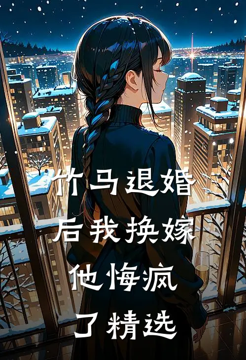 竹马退婚后我换嫁,他悔疯了精选