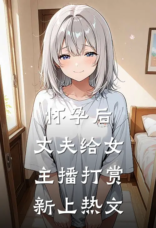 怀孕后，丈夫给女主播打赏新上热文