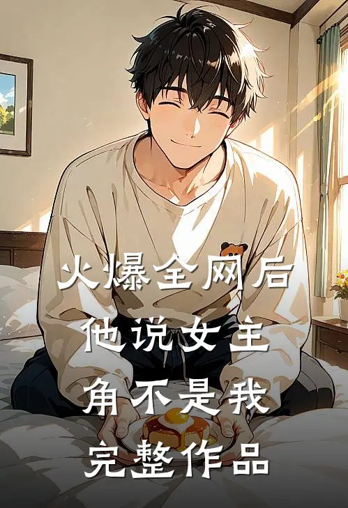 火爆全网后，他说女主角不是我完整作品