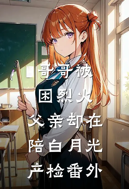 哥哥被困烈火，父亲却在陪白月光产检番外