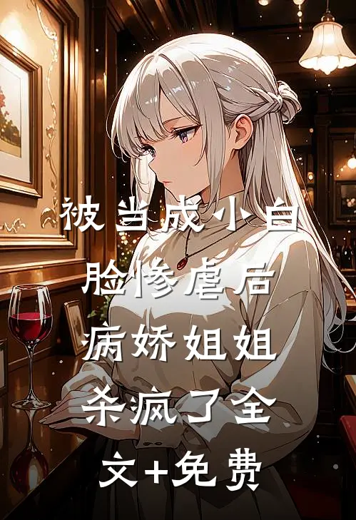 被当成小白脸惨虐后，病娇姐姐杀疯了全文+免费