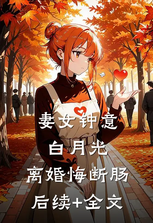 妻女钟意白月光，离婚悔断肠后续+全文