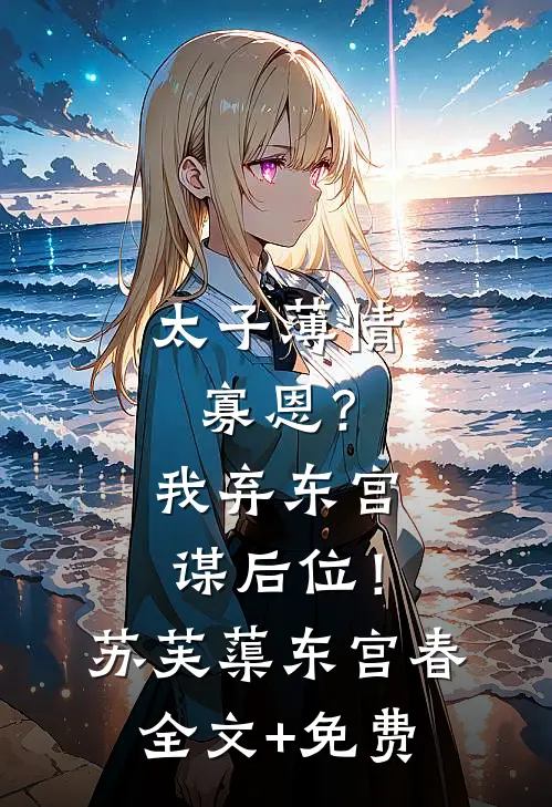太子薄情寡恩？我弃东宫，谋后位！苏芙蕖东宫春全文+免费