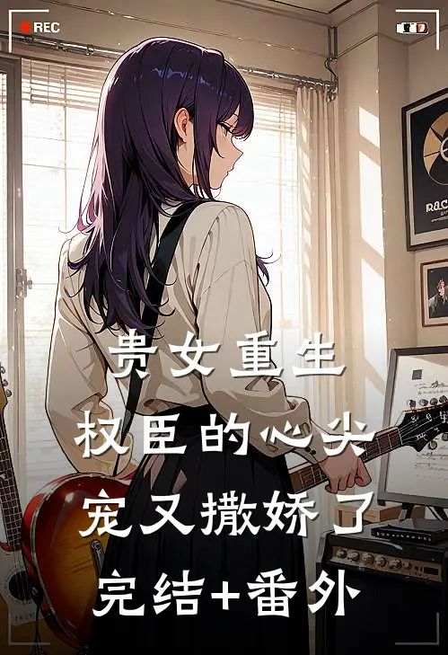 贵女重生：权臣的心尖宠又撒娇了完结+番外