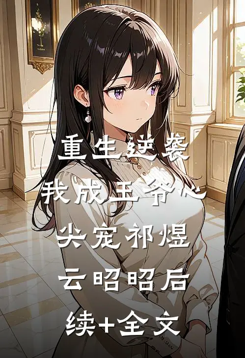 重生逆袭，我成王爷心尖宠祁煜云昭昭后续+全文