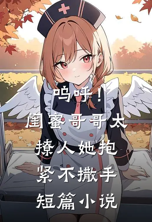 呜呼！闺蜜哥哥太撩人，她抱紧不撒手短篇小说