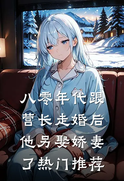 八零年代跟营长走婚后，他另娶娇妻了热门推荐