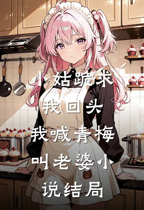 小姑跪求我回头,我喊青梅叫老婆结局是