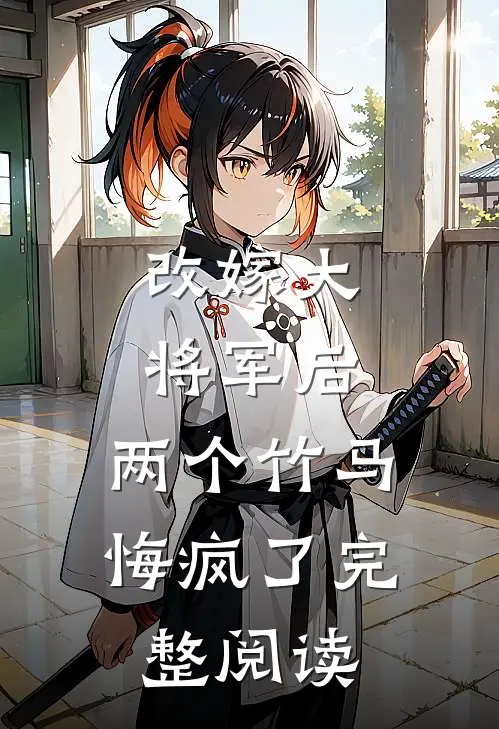改嫁大将军后,两个竹马悔疯了完整阅读