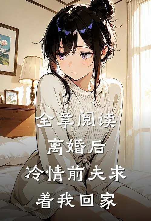 全章阅读离婚后，冷情前夫求着我回家
