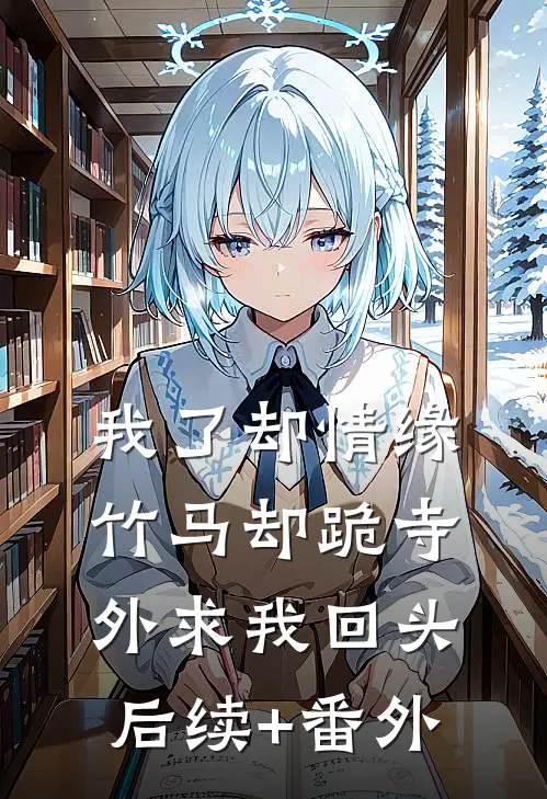 我了却情缘，竹马却跪寺外求我回头后续+番外