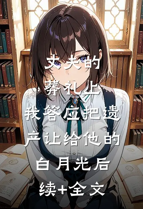 丈夫的葬礼上，我答应把遗产让给他的白月光后续+全文