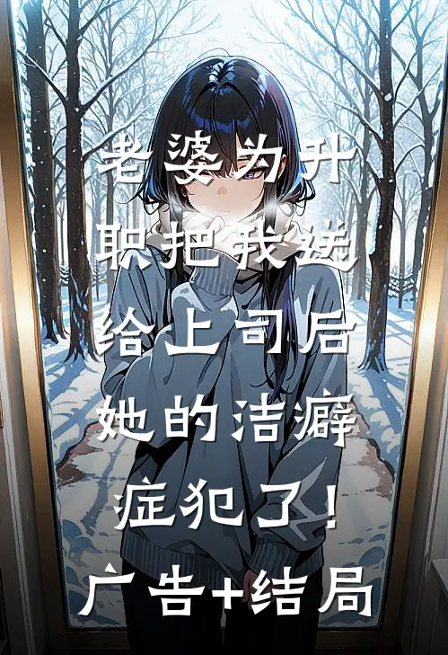 老婆为升职把我送给上司后，她的洁癖症犯了！广告+结局