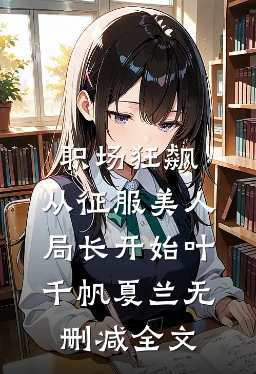职场狂飙：从征服美人局长开始叶千帆夏兰无删减全文