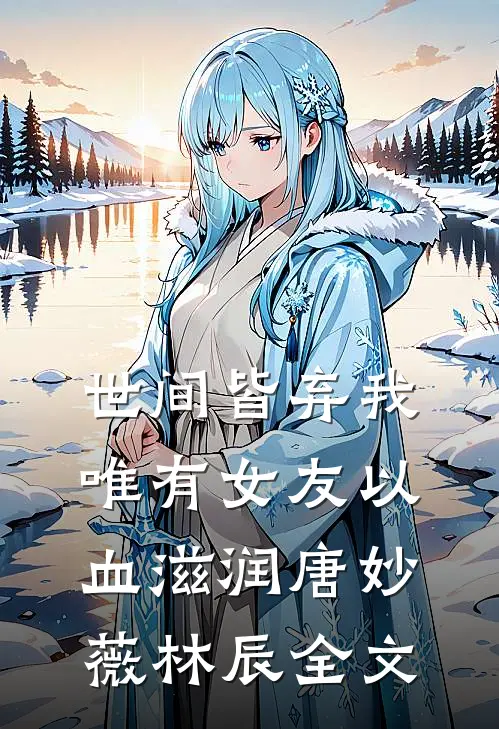 世间皆弃我，唯有女友以血滋润唐妙薇林辰全文