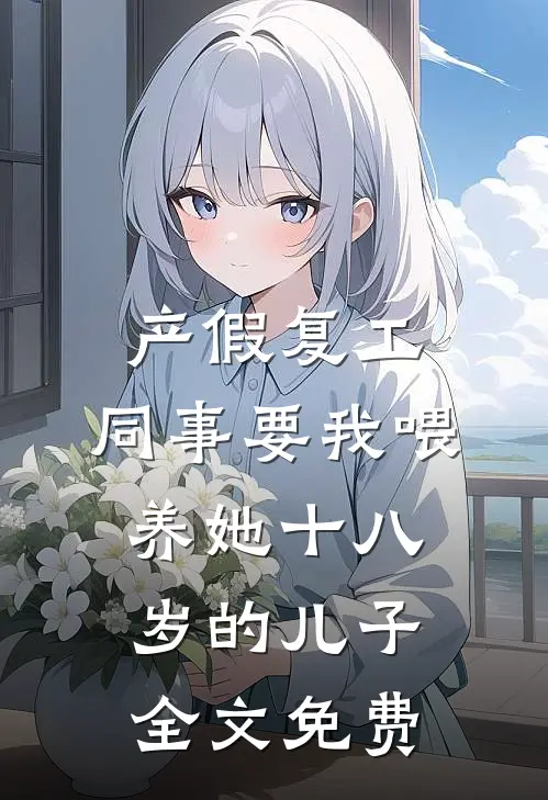 产假复工，同事要我喂养她十八岁的儿子全文免费