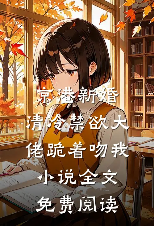 京港新婚：清冷禁欲大佬跪着吻我小说全文免费阅读