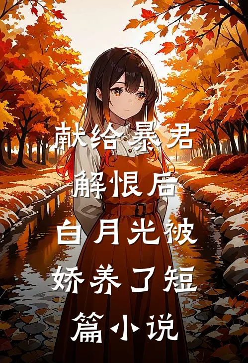 献给暴君解恨后：白月光被娇养了短篇小说