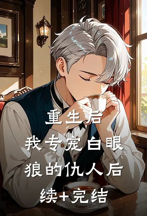 重生后，我专宠白眼狼的仇人后续+完结