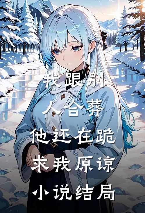 我跟别人合葬,他还在跪求我原谅结局是