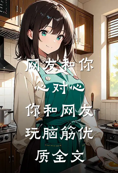 网友和你心对心，你和网友玩脑筋优质全文