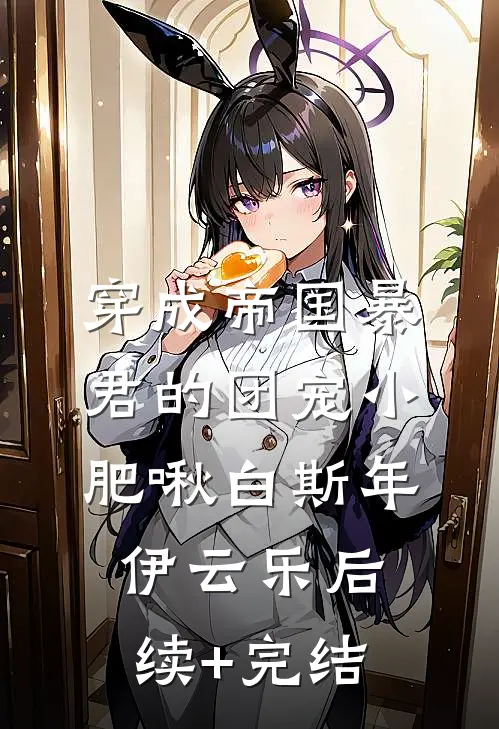 穿成帝国暴君的团宠小肥啾白斯年伊云乐后续+完结